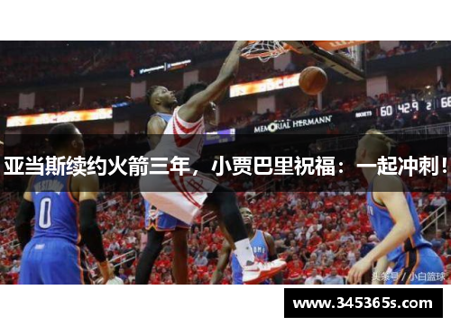 亚当斯续约火箭三年，小贾巴里祝福：一起冲刺！